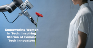 Empowering Women in Tech: Inspiring Stories of Female Tech Innovators